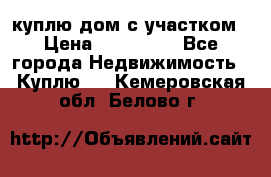 куплю дом с участком › Цена ­ 300 000 - Все города Недвижимость » Куплю   . Кемеровская обл.,Белово г.